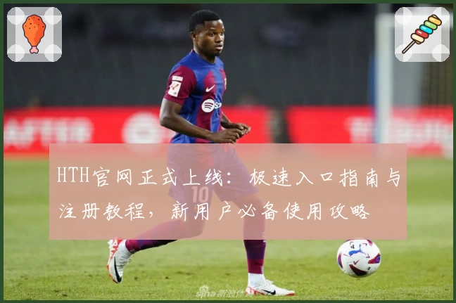 HTH官网正式上线：极速入口指南与注册教程，新用户必备使用攻略