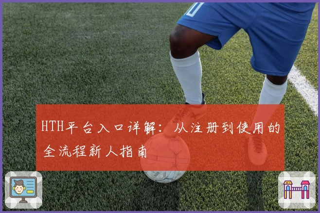 HTH平台入口详解：从注册到使用的全流程新人指南