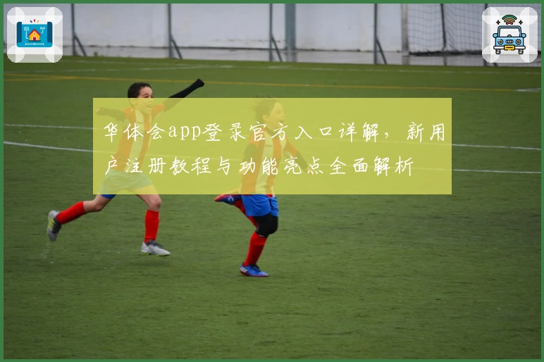 华体会app登录官方入口详解，新用户注册教程与功能亮点全面解析