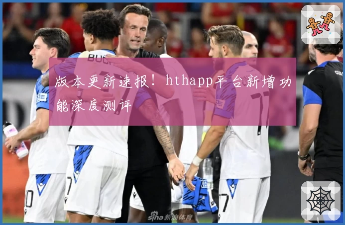 版本更新速报！hthapp平台新增功能深度测评