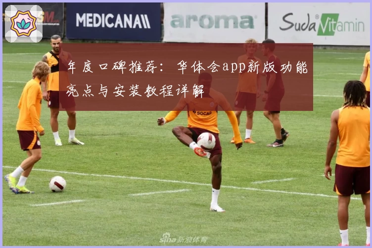 年度口碑推荐：华体会app新版功能亮点与安装教程详解