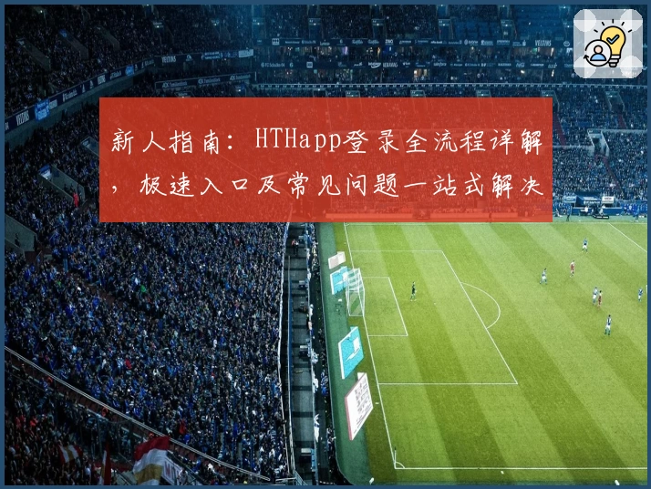 新人指南：HTHapp登录全流程详解，极速入口及常见问题一站式解决