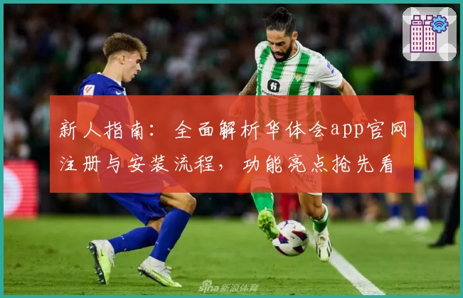 新人指南:全面解析华体会app官网注册与安装流程,功能亮点抢先看