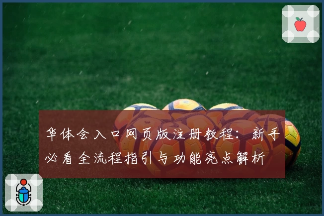 华体会入口网页版注册教程：新手必看全流程指引与功能亮点解析