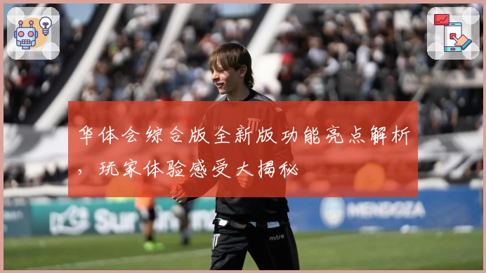 华体会综合版全新版功能亮点解析，玩家体验感受大揭秘