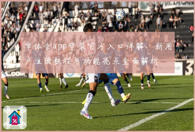 华体会app登录官方入口详解，新用户注册教程与功能亮点全面解析