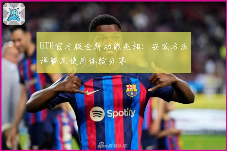 HTH官方版全新功能亮相：安装方法详解及使用体验分享