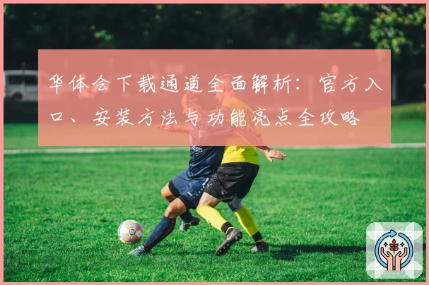 华体会下载通道全面解析：官方入口、安装方法与功能亮点全攻略
