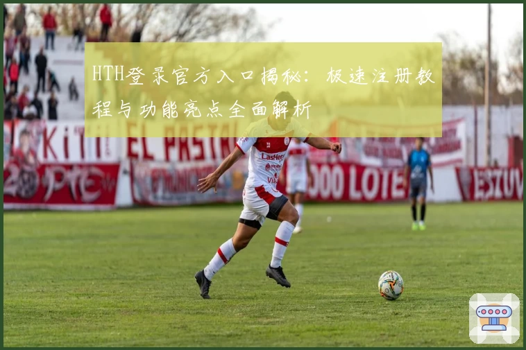 HTH登录官方入口揭秘：极速注册教程与功能亮点全面解析