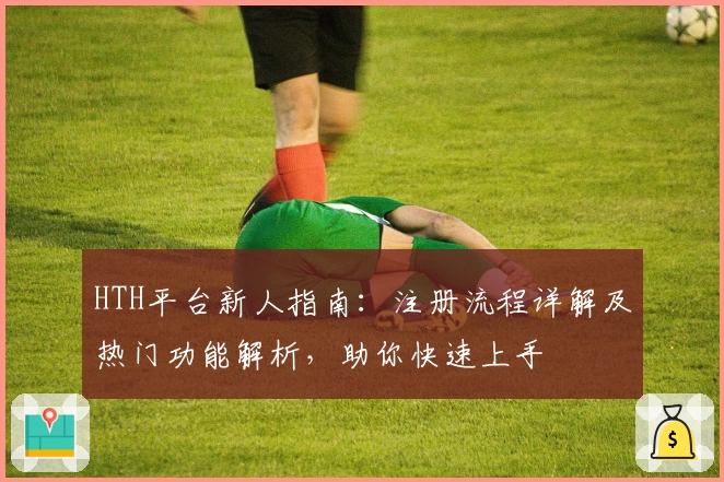 HTH平台新人指南：注册流程详解及热门功能解析，助你快速上手