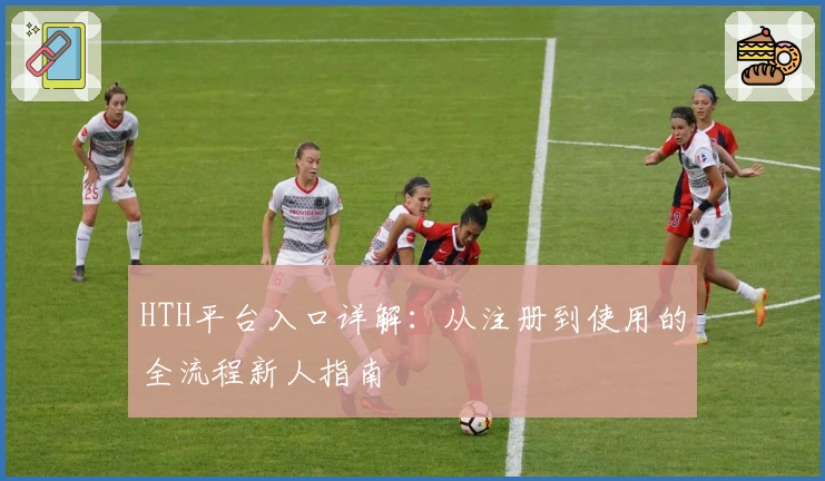 HTH平台入口详解：从注册到使用的全流程新人指南