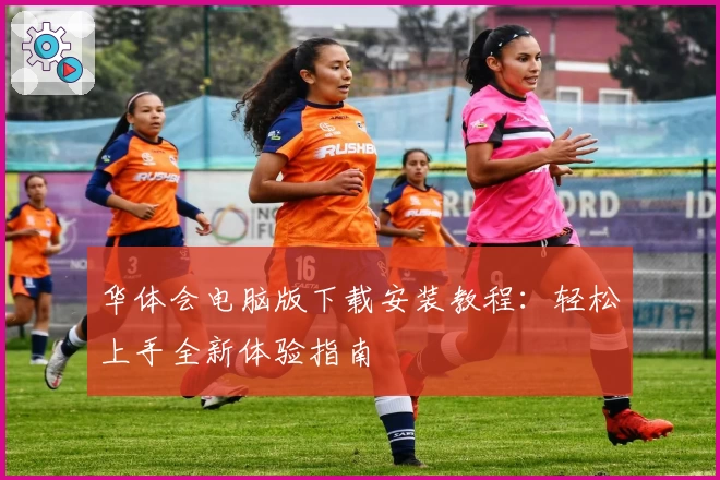 华体会电脑版下载安装教程:轻松上手全新体验指南