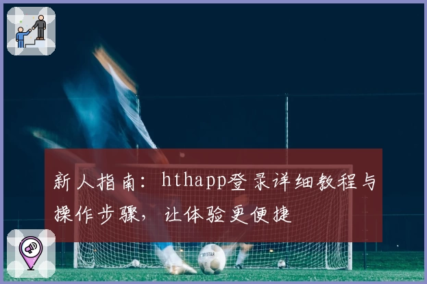 新人指南：hthapp登录详细教程与操作步骤，让体验更便捷