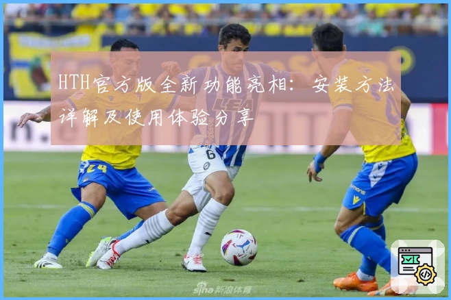 HTH官方版全新功能亮相：安装方法详解及使用体验分享