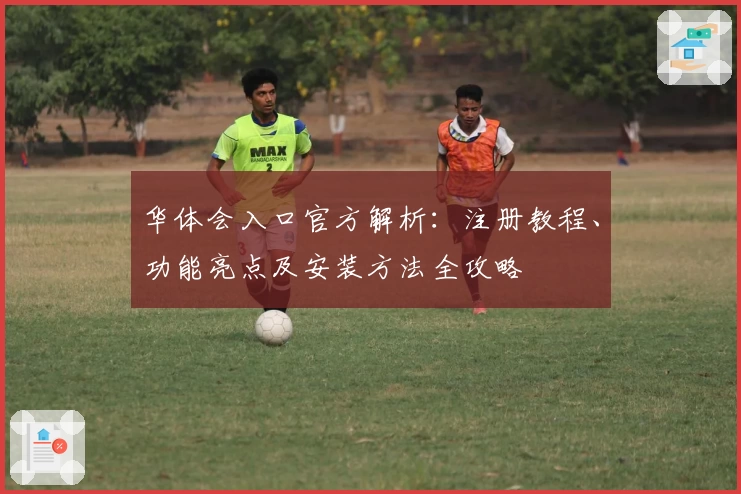 华体会入口官方解析：注册教程、功能亮点及安装方法全攻略