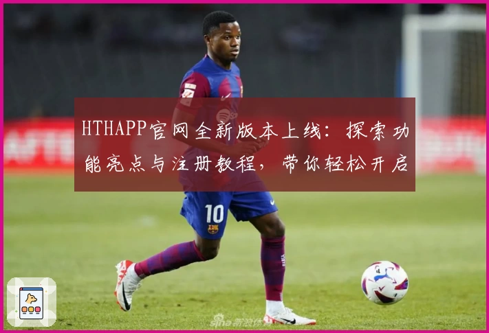 HTHAPP官网全新版本上线：探索功能亮点与注册教程，带你轻松开启新时代体验