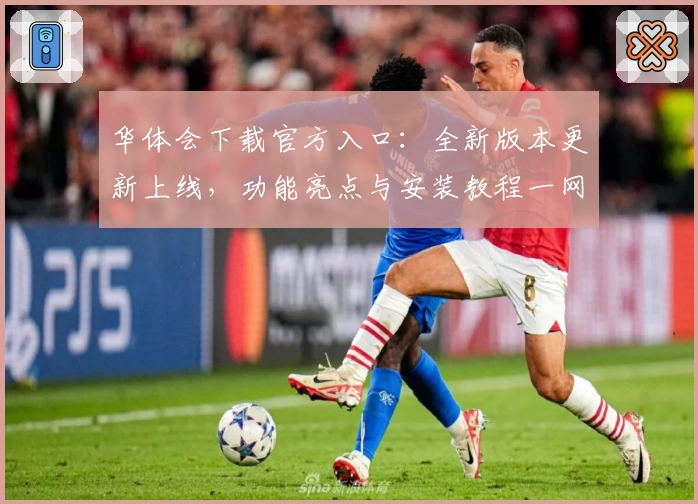 华体会下载官方入口：全新版本更新上线，功能亮点与安装教程一网打尽