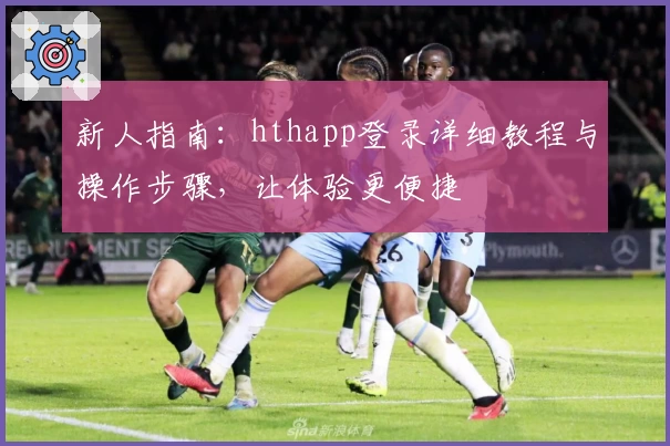 新人指南：hthapp登录详细教程与操作步骤，让体验更便捷