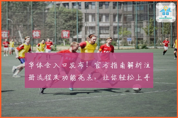 华体会入口发布!官方指南解析注册流程及功能亮点,让你轻松上手