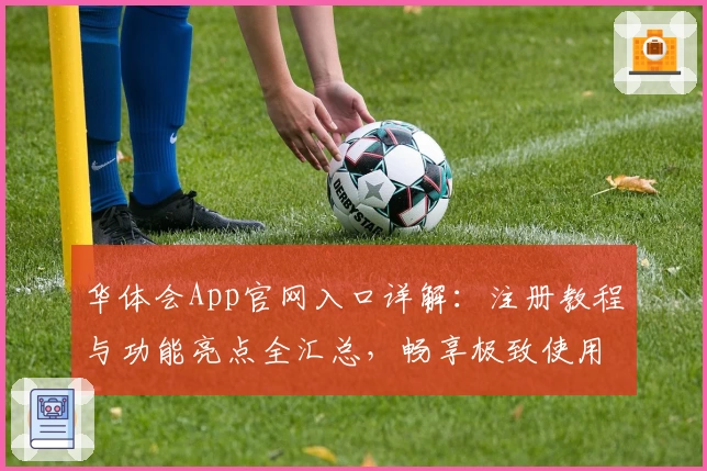 华体会App官网入口详解：注册教程与功能亮点全汇总，畅享极致使用体验