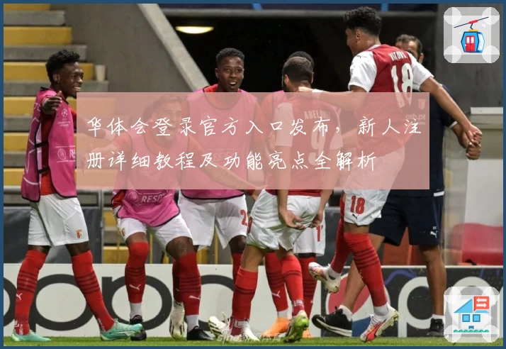 华体会登录官方入口发布，新人注册详细教程及功能亮点全解析