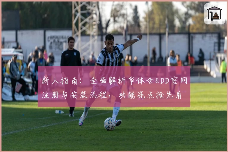 新人指南:全面解析华体会app官网注册与安装流程,功能亮点抢先看