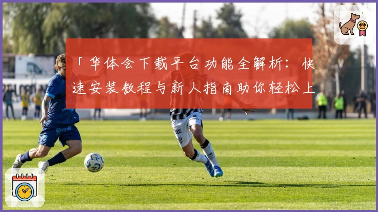 「华体会下载平台功能全解析：快速安装教程与新人指南助你轻松上手」