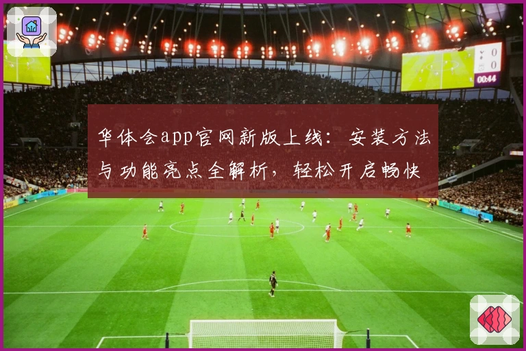 华体会app官网新版上线:安装方法与功能亮点全解析,轻松开启畅快使用体验