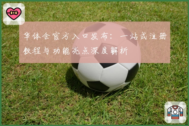 华体会官方入口发布：一站式注册教程与功能亮点深度解析