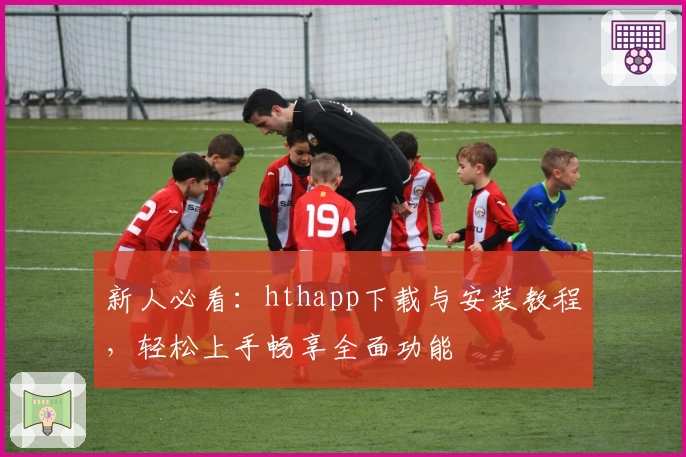 新人必看：hthapp下载与安装教程，轻松上手畅享全面功能