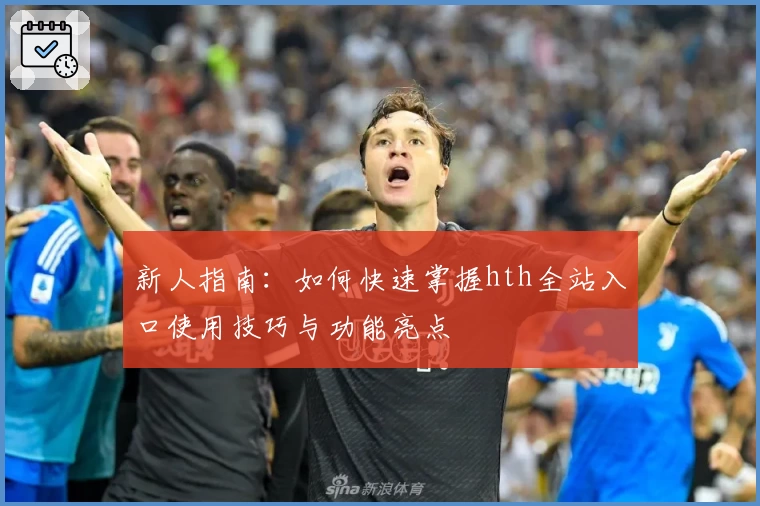新人指南：如何快速掌握hth全站入口使用技巧与功能亮点