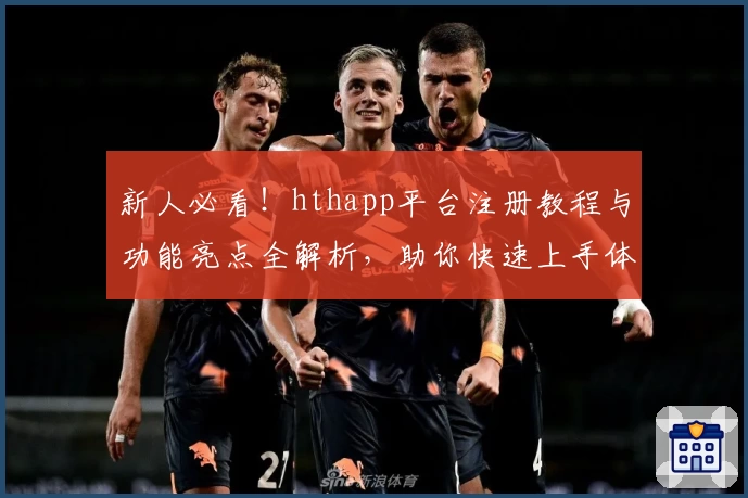 新人必看！hthapp平台注册教程与功能亮点全解析，助你快速上手体验