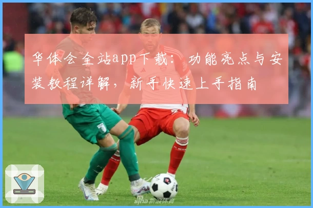 华体会全站app下载：功能亮点与安装教程详解，新手快速上手指南