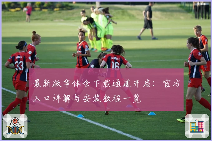 最新版华体会下载通道开启：官方入口详解与安装教程一览