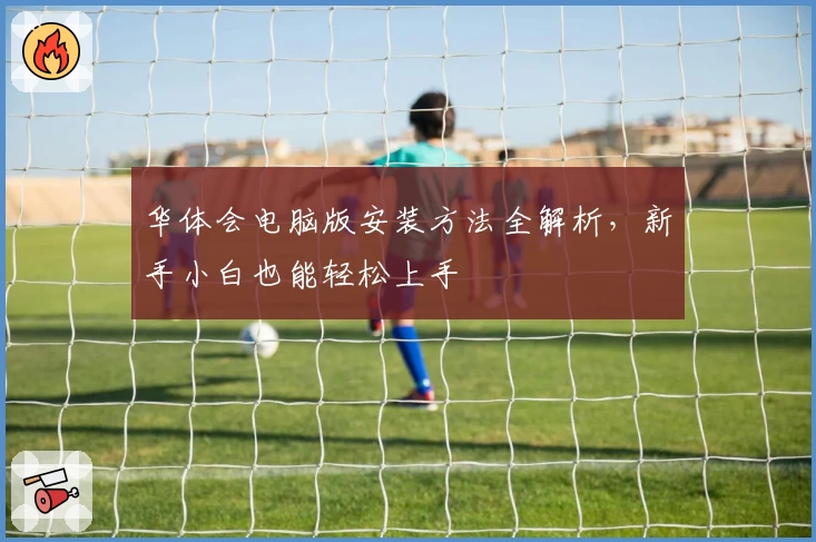 华体会电脑版安装方法全解析，新手小白也能轻松上手