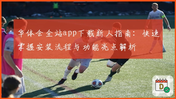 华体会全站app下载新人指南：快速掌握安装流程与功能亮点解析