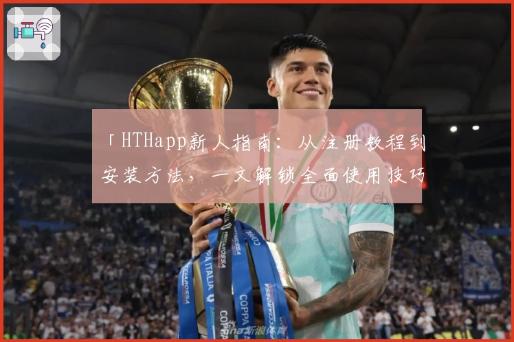「HTHapp新人指南：从注册教程到安装方法，一文解锁全面使用技巧」