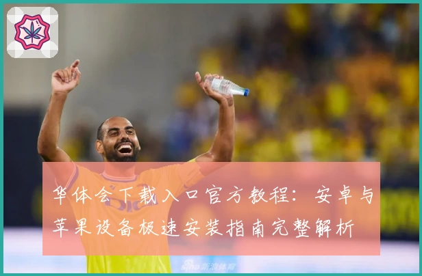 华体会下载入口官方教程：安卓与苹果设备极速安装指南完整解析