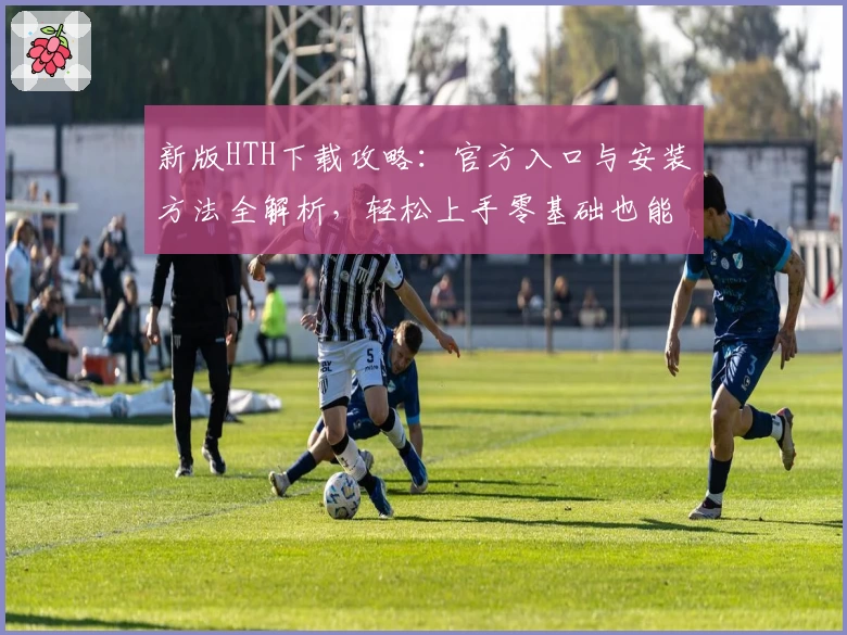 新版HTH下载攻略：官方入口与安装方法全解析，轻松上手零基础也能掌握