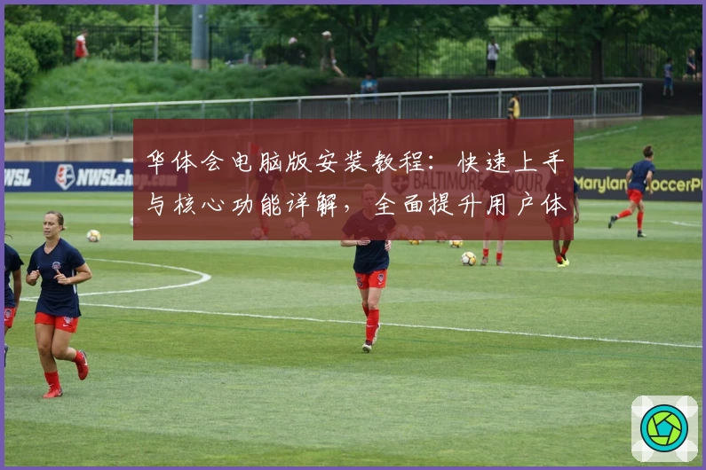 华体会电脑版安装教程：快速上手与核心功能详解，全面提升用户体验