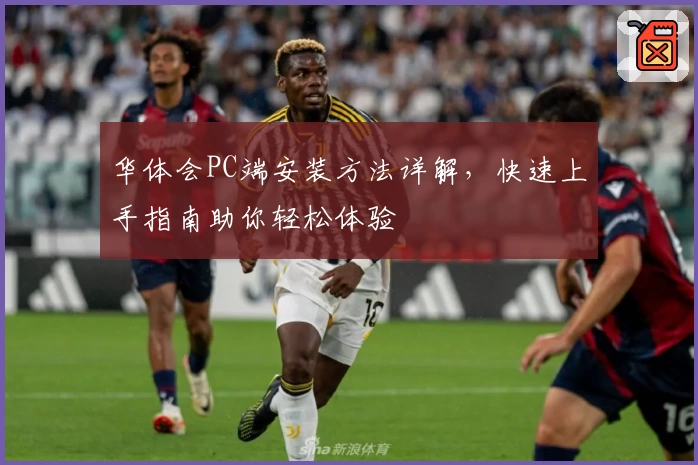 华体会PC端安装方法详解，快速上手指南助你轻松体验