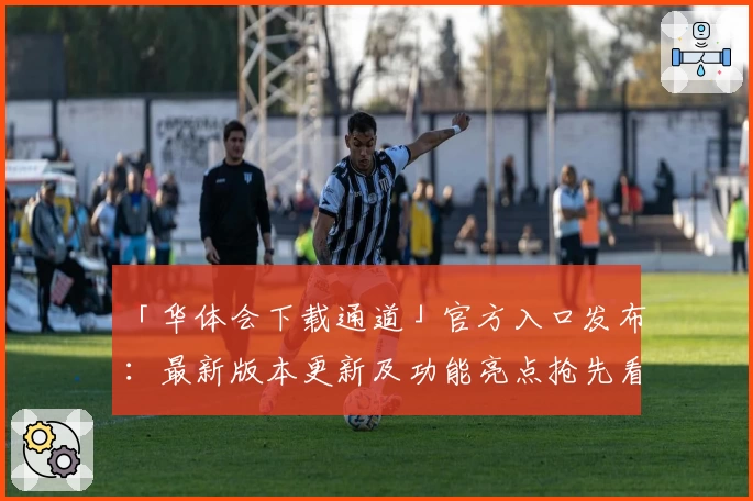 「华体会下载通道」官方入口发布：最新版本更新及功能亮点抢先看
