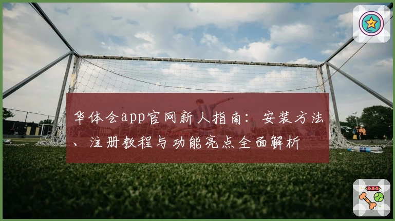 华体会app官网新人指南：安装方法、注册教程与功能亮点全面解析