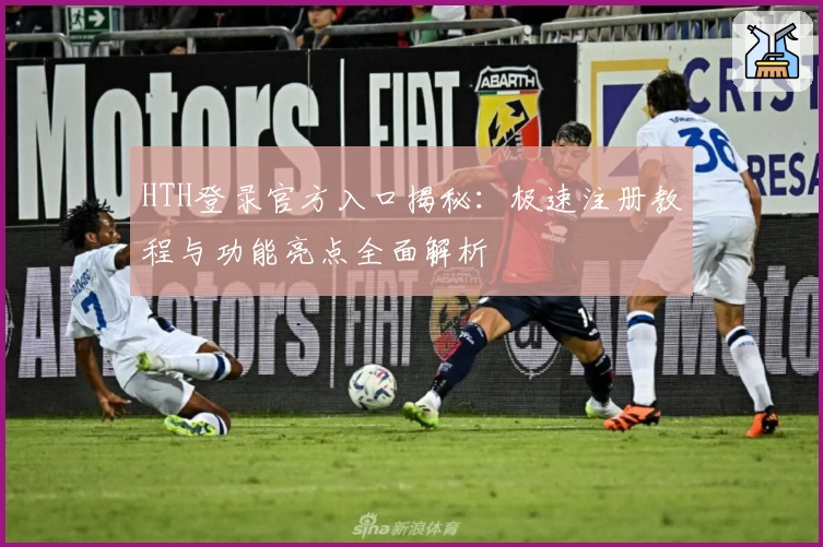 HTH登录官方入口揭秘：极速注册教程与功能亮点全面解析