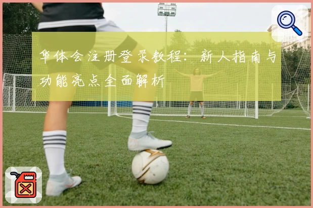 华体会注册登录教程：新人指南与功能亮点全面解析