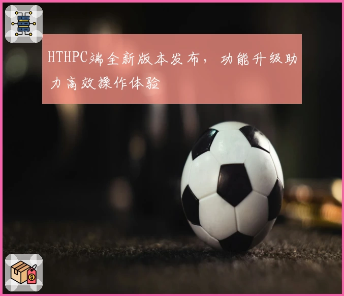 HTHPC端全新版本发布，功能升级助力高效操作体验