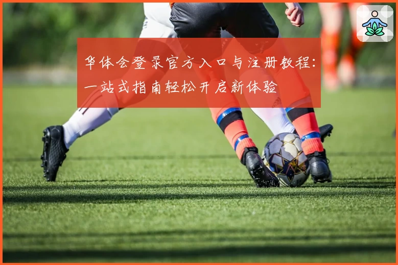 华体会登录官方入口与注册教程:一站式指南轻松开启新体验