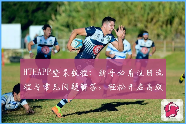 HTHAPP登录教程：新手必看注册流程与常见问题解答，轻松开启高效体验