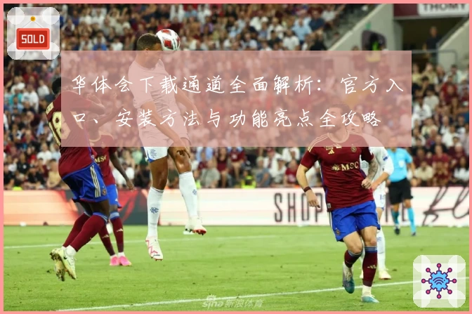 华体会下载通道全面解析：官方入口、安装方法与功能亮点全攻略