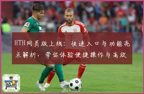 HTH网页版上线：快速入口与功能亮点解析，带你体验便捷操作与高效服务